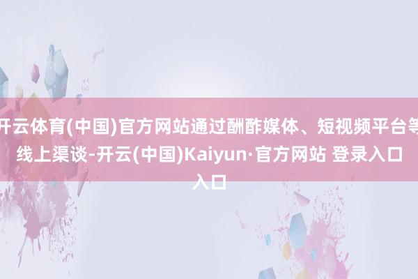 开云体育(中国)官方网站通过酬酢媒体、短视频平台等线上渠谈-开云(中国)Kaiyun·官方网站 登录入口