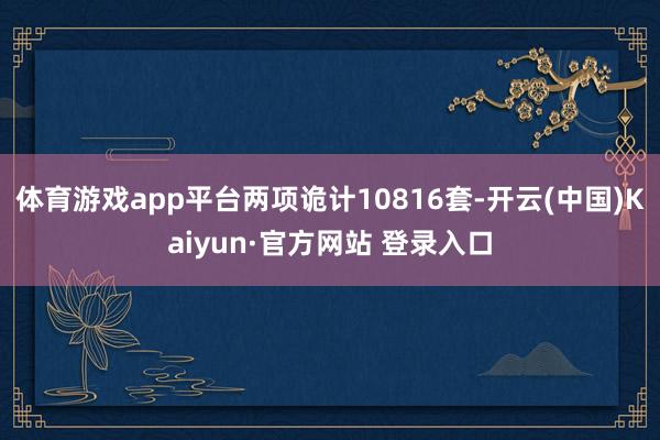 体育游戏app平台两项诡计10816套-开云(中国)Kaiyun·官方网站 登录入口
