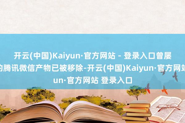 开云(中国)Kaiyun·官方网站 - 登录入口曾屡次被列入的腾讯微信产物已被移除-开云(中国)Kaiyun·官方网站 登录入口