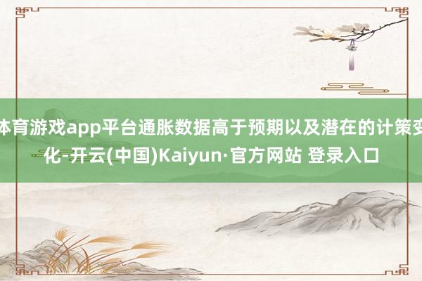 体育游戏app平台通胀数据高于预期以及潜在的计策变化-开云(中国)Kaiyun·官方网站 登录入口