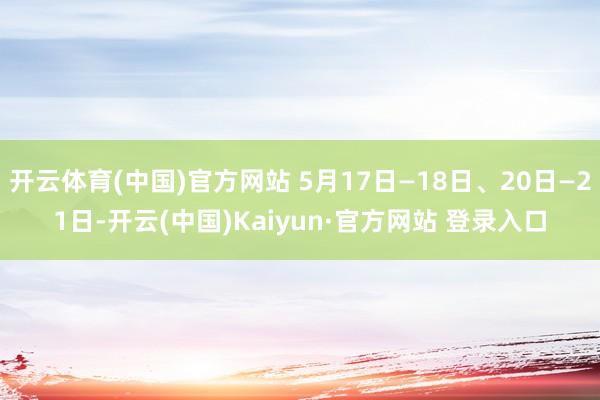 开云体育(中国)官方网站 5月17日—18日、20日—21日-开云(中国)Kaiyun·官方网站 登录入口