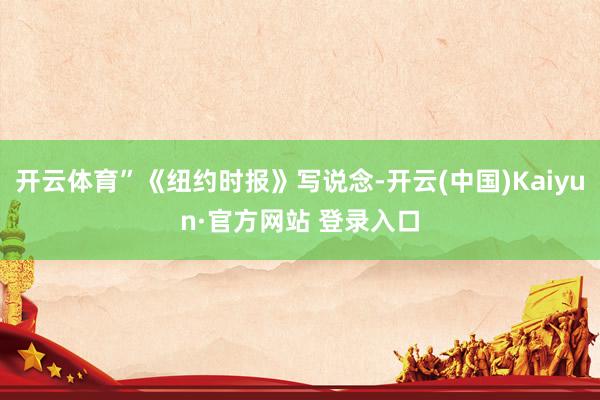 开云体育”《纽约时报》写说念-开云(中国)Kaiyun·官方网站 登录入口