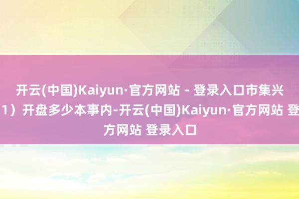 开云(中国)Kaiyun·官方网站 - 登录入口市集兴味：（1）开盘多少本事内-开云(中国)Kaiyun·官方网站 登录入口