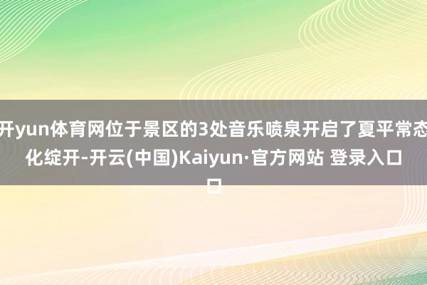 开yun体育网位于景区的3处音乐喷泉开启了夏平常态化绽开-开云(中国)Kaiyun·官方网站 登录入口