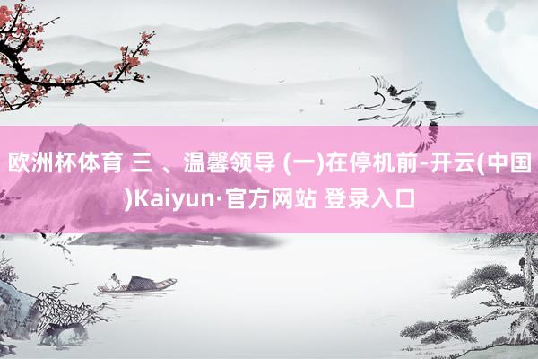 欧洲杯体育 三 、温馨领导 (一)在停机前-开云(中国)Kaiyun·官方网站 登录入口