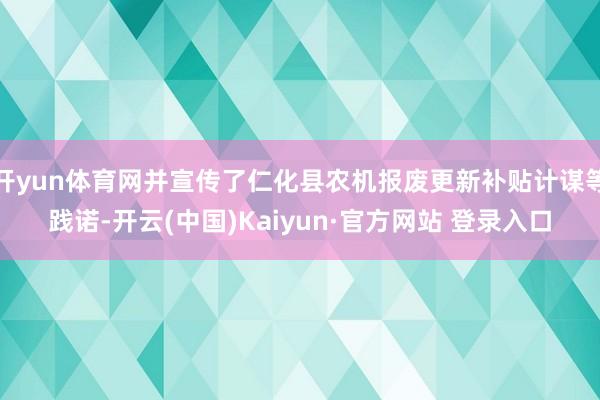 开yun体育网并宣传了仁化县农机报废更新补贴计谋等践诺-开云(中国)Kaiyun·官方网站 登录入口