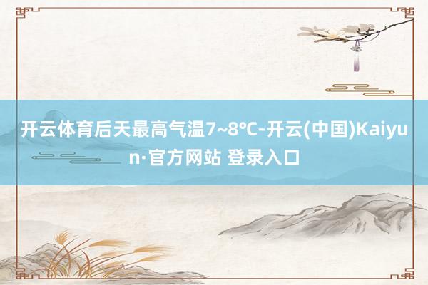 开云体育后天最高气温7~8℃-开云(中国)Kaiyun·官方网站 登录入口