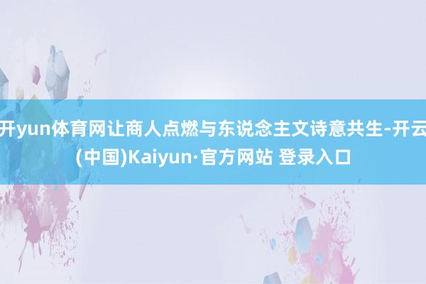 开yun体育网让商人点燃与东说念主文诗意共生-开云(中国)Kaiyun·官方网站 登录入口