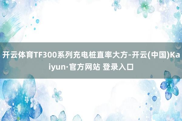 开云体育TF300系列充电桩直率大方-开云(中国)Kaiyun·官方网站 登录入口