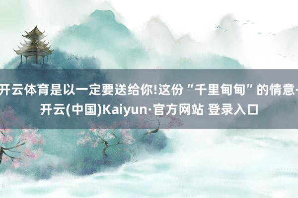 开云体育是以一定要送给你!这份“千里甸甸”的情意-开云(中国)Kaiyun·官方网站 登录入口