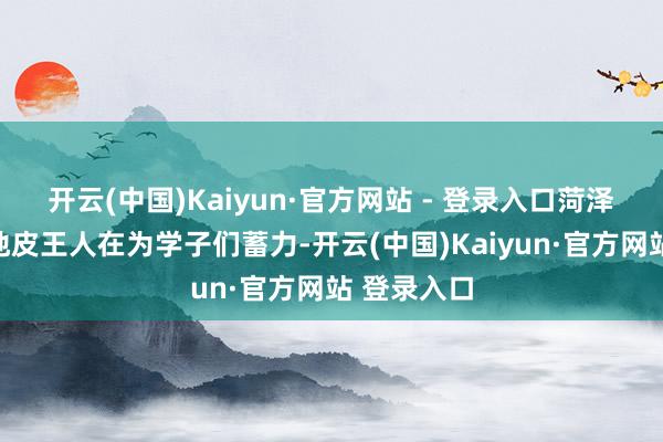 开云(中国)Kaiyun·官方网站 - 登录入口菏泽的每一寸地皮王人在为学子们蓄力-开云(中国)Kaiyun·官方网站 登录入口