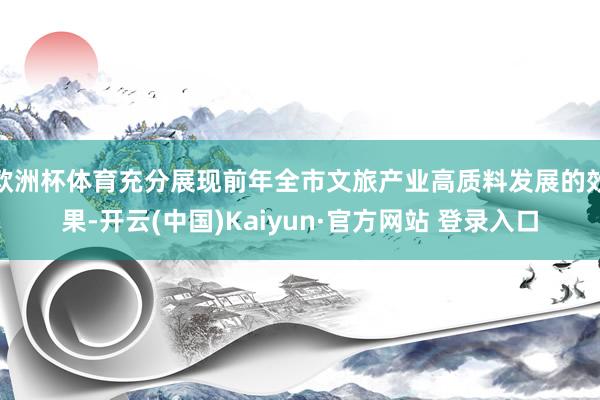 欧洲杯体育充分展现前年全市文旅产业高质料发展的效果-开云(中国)Kaiyun·官方网站 登录入口