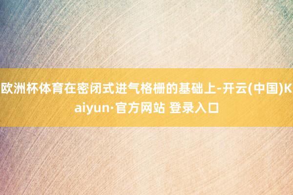 欧洲杯体育在密闭式进气格栅的基础上-开云(中国)Kaiyun·官方网站 登录入口