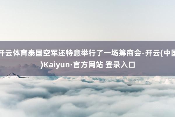 开云体育泰国空军还特意举行了一场筹商会-开云(中国)Kaiyun·官方网站 登录入口