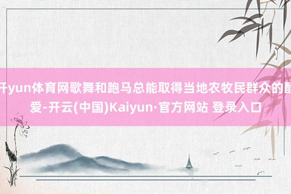开yun体育网歌舞和跑马总能取得当地农牧民群众的酷爱-开云(中国)Kaiyun·官方网站 登录入口