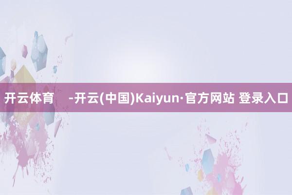 开云体育    -开云(中国)Kaiyun·官方网站 登录入口