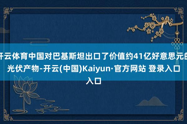 开云体育中国对巴基斯坦出口了价值约41亿好意思元的光伏产物-开云(中国)Kaiyun·官方网站 登录入口