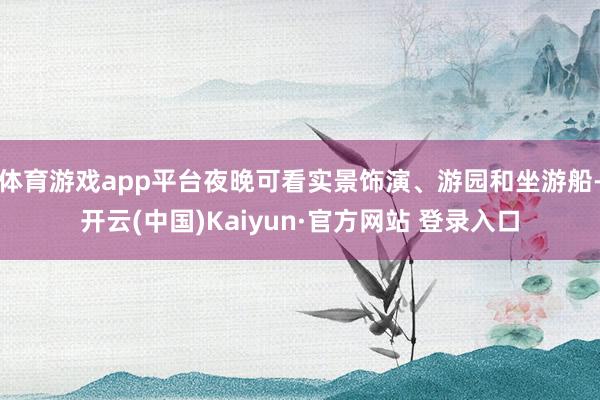 体育游戏app平台夜晚可看实景饰演、游园和坐游船-开云(中国)Kaiyun·官方网站 登录入口