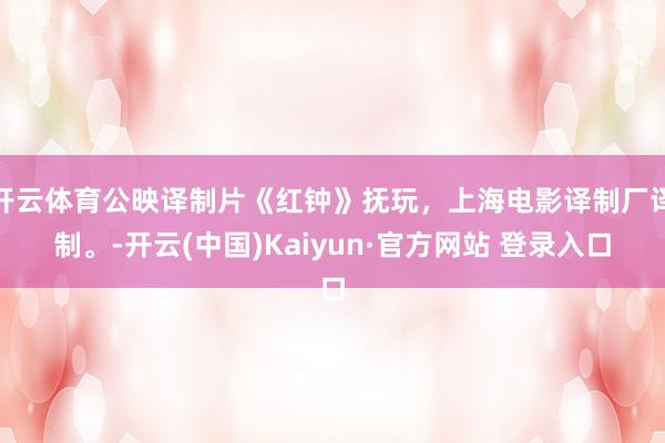 开云体育公映译制片《红钟》抚玩，上海电影译制厂译制。-开云(中国)Kaiyun·官方网站 登录入口