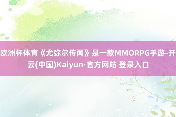 欧洲杯体育《尤弥尔传闻》是一款MMORPG手游-开云(中国)Kaiyun·官方网站 登录入口
