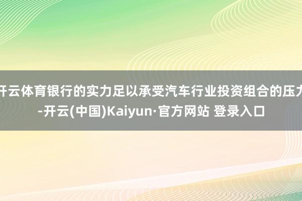 开云体育银行的实力足以承受汽车行业投资组合的压力-开云(中国)Kaiyun·官方网站 登录入口