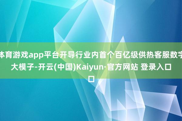 体育游戏app平台开导行业内首个百亿级供热客服数字大模子-开云(中国)Kaiyun·官方网站 登录入口