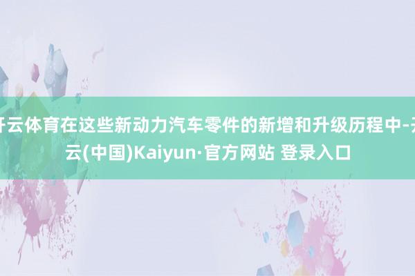 开云体育在这些新动力汽车零件的新增和升级历程中-开云(中国)Kaiyun·官方网站 登录入口