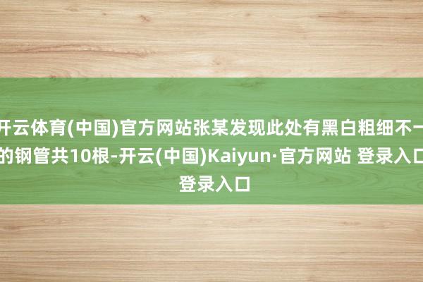 开云体育(中国)官方网站张某发现此处有黑白粗细不一的钢管共10根-开云(中国)Kaiyun·官方网站 登录入口