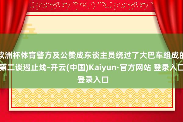 欧洲杯体育警方及公赞成东谈主员绕过了大巴车组成的第二谈遏止线-开云(中国)Kaiyun·官方网站 登录入口