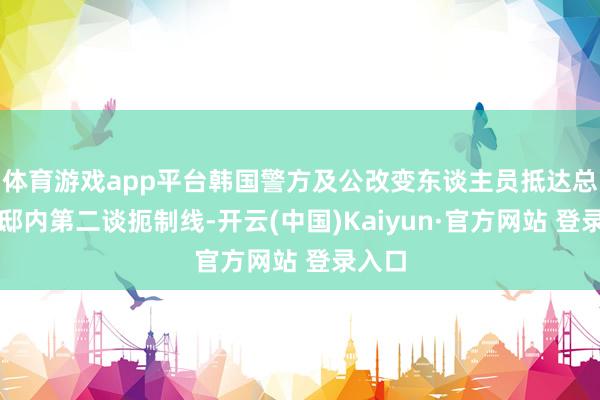 体育游戏app平台韩国警方及公改变东谈主员抵达总统官邸内第二谈扼制线-开云(中国)Kaiyun·官方网站 登录入口