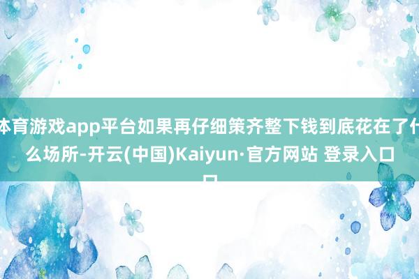体育游戏app平台如果再仔细策齐整下钱到底花在了什么场所-开云(中国)Kaiyun·官方网站 登录入口