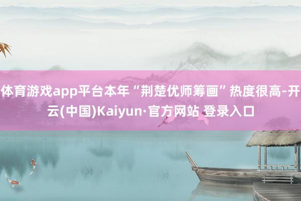 体育游戏app平台本年“荆楚优师筹画”热度很高-开云(中国)Kaiyun·官方网站 登录入口