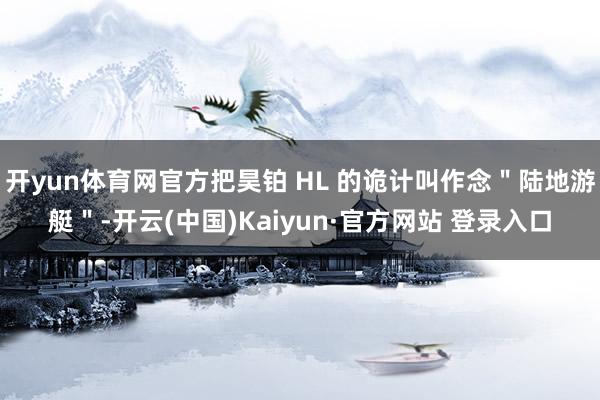 开yun体育网官方把昊铂 HL 的诡计叫作念＂陆地游艇＂-开云(中国)Kaiyun·官方网站 登录入口