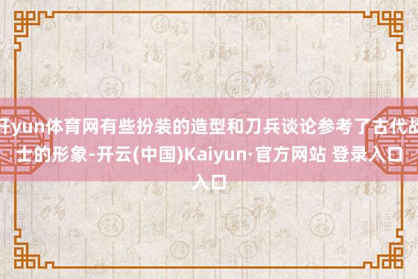 开yun体育网有些扮装的造型和刀兵谈论参考了古代战士的形象-开云(中国)Kaiyun·官方网站 登录入口