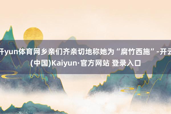 开yun体育网乡亲们齐亲切地称她为“腐竹西施”-开云(中国)Kaiyun·官方网站 登录入口