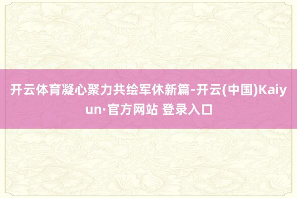 开云体育凝心聚力共绘军休新篇-开云(中国)Kaiyun·官方网站 登录入口