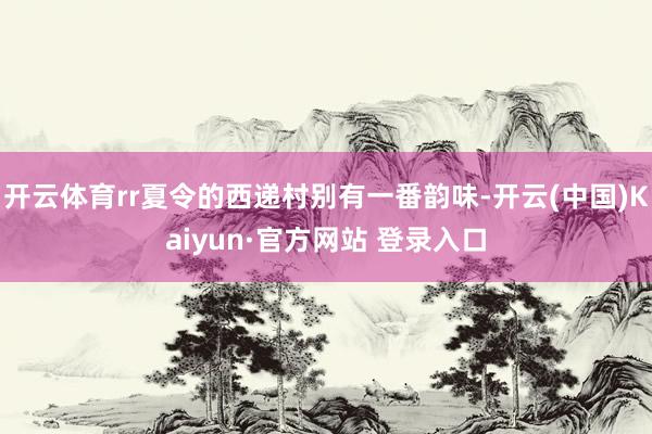 开云体育rr夏令的西递村别有一番韵味-开云(中国)Kaiyun·官方网站 登录入口