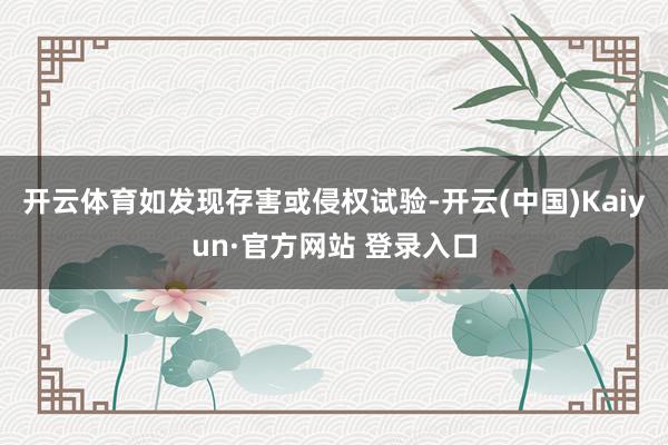 开云体育如发现存害或侵权试验-开云(中国)Kaiyun·官方网站 登录入口