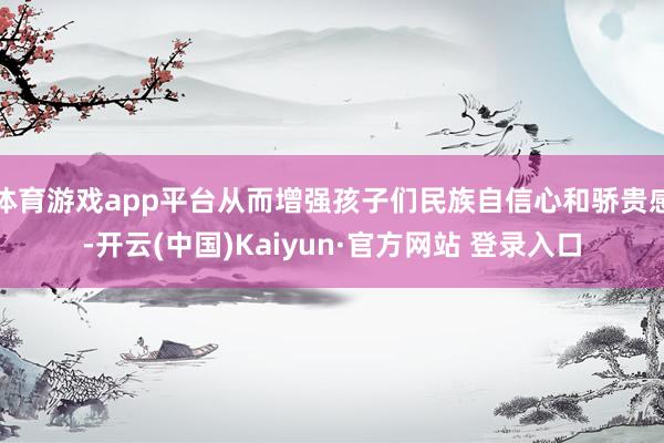 体育游戏app平台从而增强孩子们民族自信心和骄贵感-开云(中国)Kaiyun·官方网站 登录入口