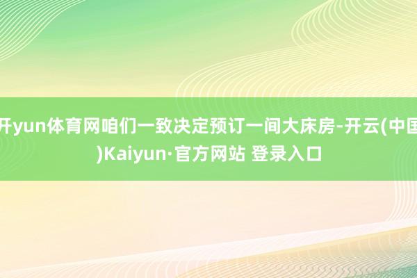 开yun体育网咱们一致决定预订一间大床房-开云(中国)Kaiyun·官方网站 登录入口