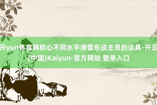开yun体育网称心不同水平滑雪东谈主员的谈具-开云(中国)Kaiyun·官方网站 登录入口