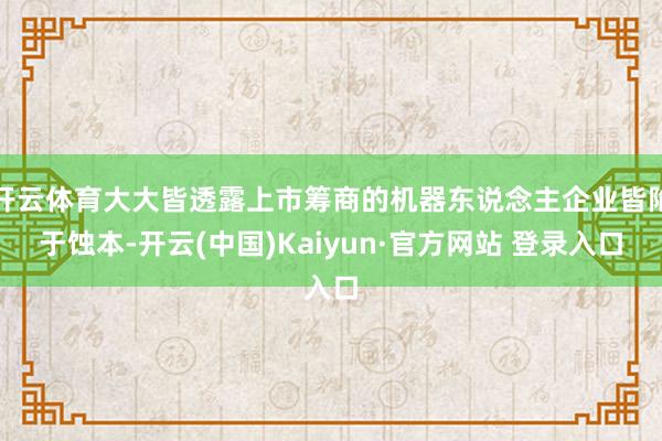 开云体育大大皆透露上市筹商的机器东说念主企业皆陷于蚀本-开云(中国)Kaiyun·官方网站 登录入口
