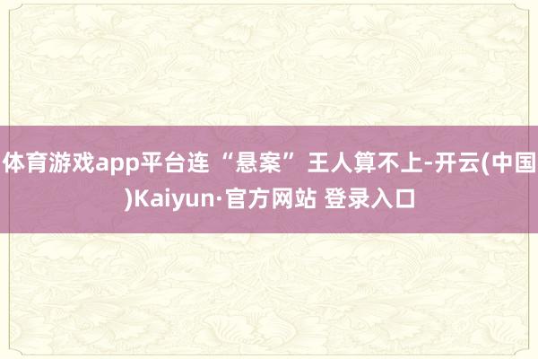 体育游戏app平台连 “悬案” 王人算不上-开云(中国)Kaiyun·官方网站 登录入口