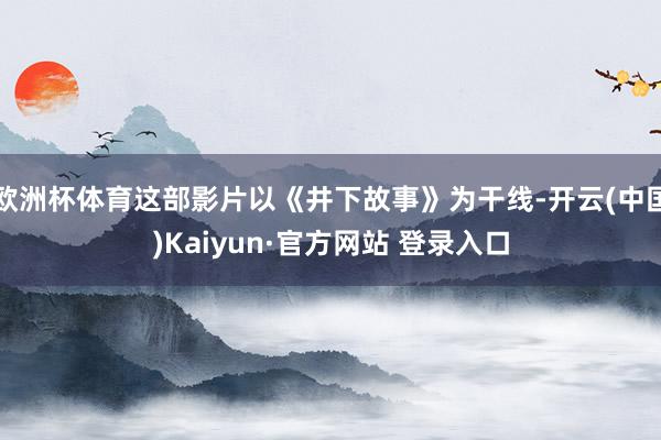 欧洲杯体育这部影片以《井下故事》为干线-开云(中国)Kaiyun·官方网站 登录入口