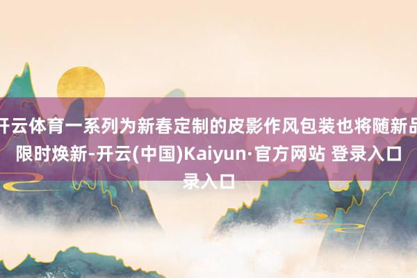 开云体育一系列为新春定制的皮影作风包装也将随新品限时焕新-开云(中国)Kaiyun·官方网站 登录入口