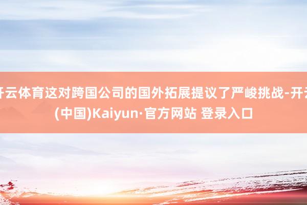 开云体育这对跨国公司的国外拓展提议了严峻挑战-开云(中国)Kaiyun·官方网站 登录入口