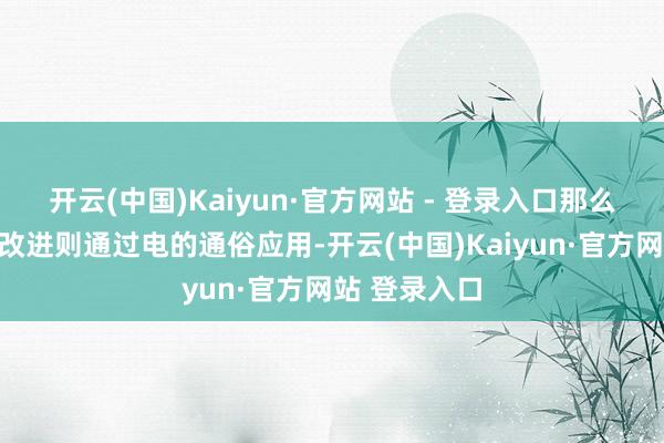 开云(中国)Kaiyun·官方网站 - 登录入口那么第二次工业改进则通过电的通俗应用-开云(中国)Kaiyun·官方网站 登录入口