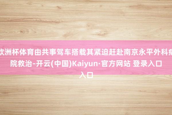 欧洲杯体育由共事驾车搭载其紧迫赶赴南京永平外科病院救治-开云(中国)Kaiyun·官方网站 登录入口