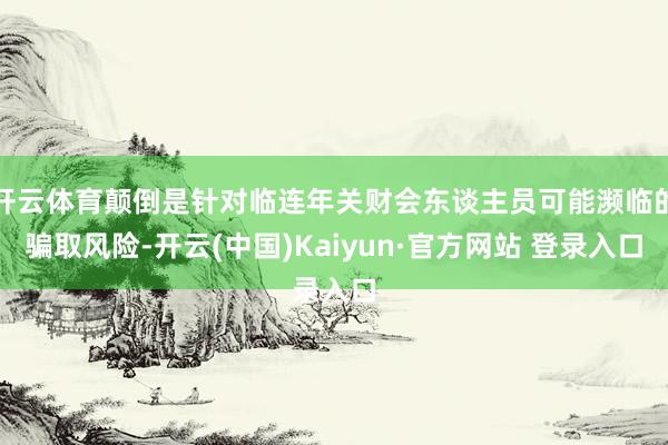 开云体育颠倒是针对临连年关财会东谈主员可能濒临的骗取风险-开云(中国)Kaiyun·官方网站 登录入口