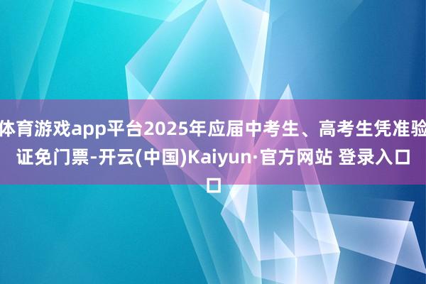 体育游戏app平台2025年应届中考生、高考生凭准验证免门票-开云(中国)Kaiyun·官方网站 登录入口